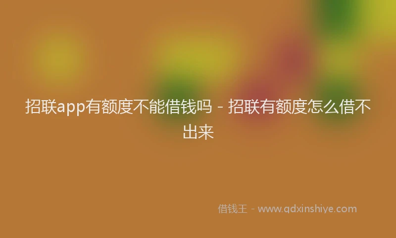 招联app有额度不能借钱吗 - 招联有额度怎么借不出来
