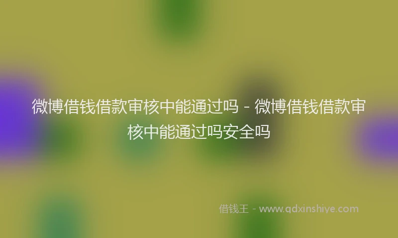 微博借钱借款审核中能通过吗 - 微博借钱借款审核中能通过吗安全吗