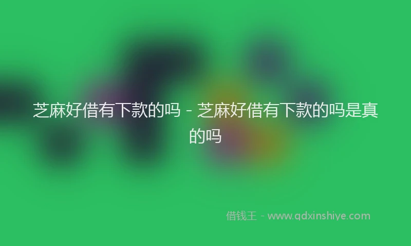芝麻好借有下款的吗 - 芝麻好借有下款的吗是真的吗