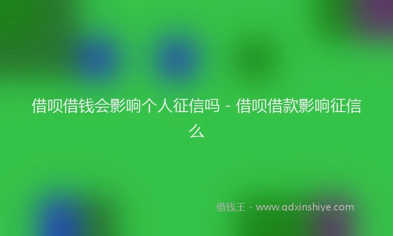 借呗借钱会影响个人征信吗 - 借呗借款影响征信么