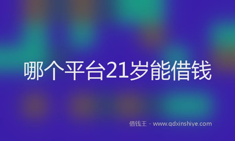哪个平台21岁能借钱