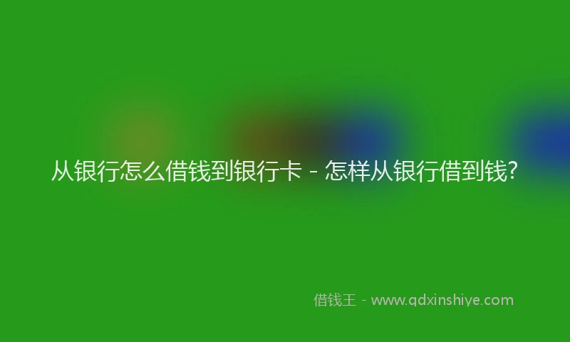 从银行怎么借钱到银行卡 - 怎样从银行借到钱?