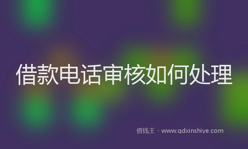借款电话审核如何处理