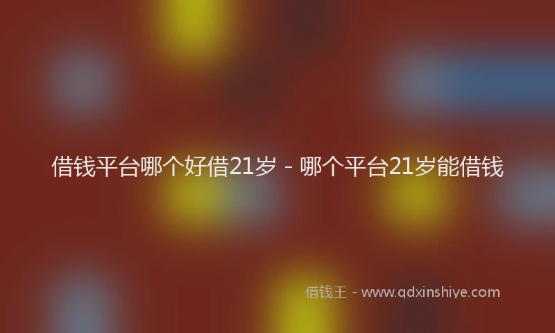 借钱平台哪个好借21岁 - 哪个平台21岁能借钱