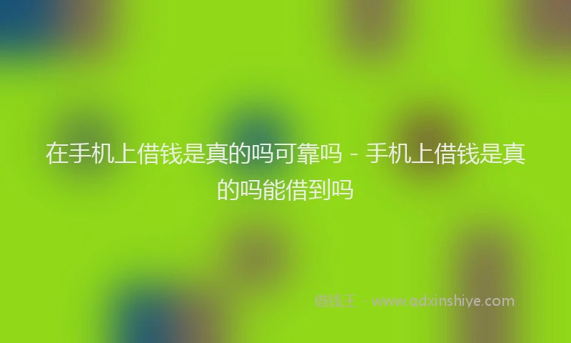 在手机上借钱是真的吗可靠吗 - 手机上借钱是真的吗能借到吗