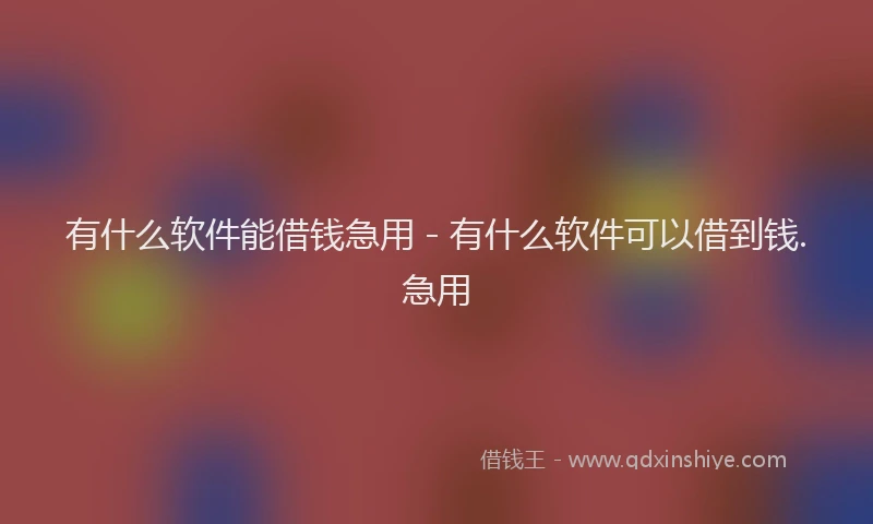 有什么软件能借钱急用 - 有什么软件可以借到钱.急用