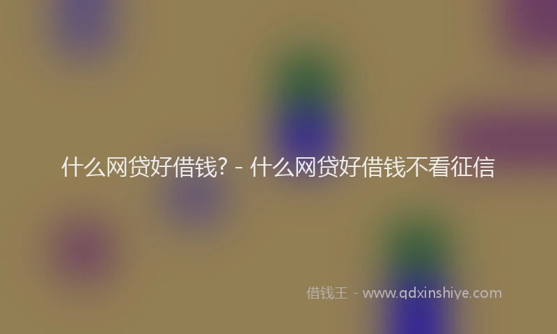 什么网贷好借钱? - 什么网贷好借钱不看征信