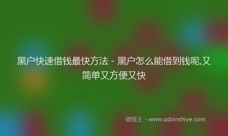 黑户快速借钱最快方法 - 黑户怎么能借到钱呢,又简单又方便又快