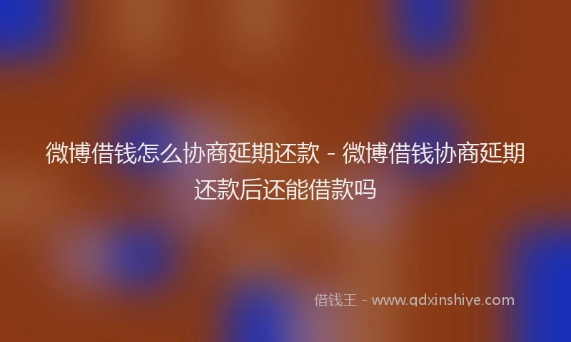 微博借钱怎么协商延期还款 - 微博借钱协商延期还款后还能借款吗