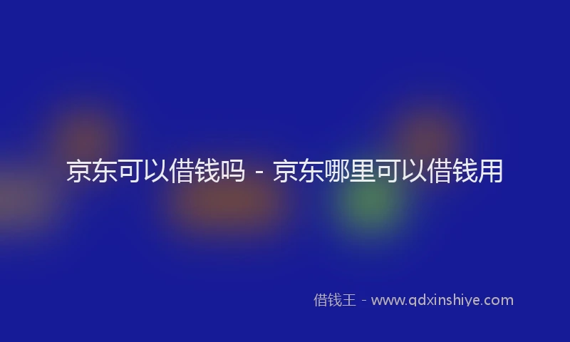 京东可以借钱吗 - 京东哪里可以借钱用