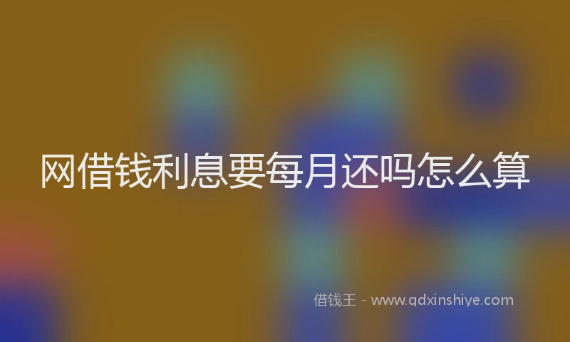 网借钱利息要每月还吗怎么算
