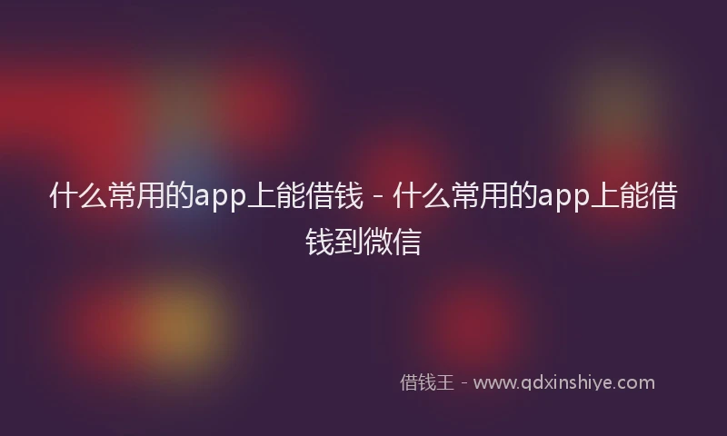 什么常用的app上能借钱 - 什么常用的app上能借钱到微信