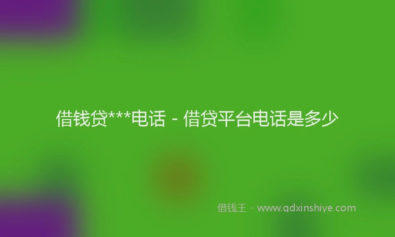借钱贷***电话 - 借贷平台电话是多少