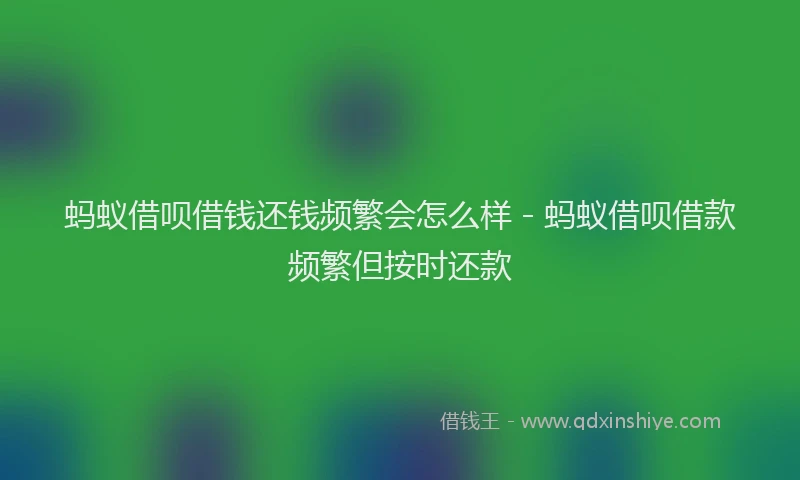 蚂蚁借呗借钱还钱频繁会怎么样 - 蚂蚁借呗借款频繁但按时还款