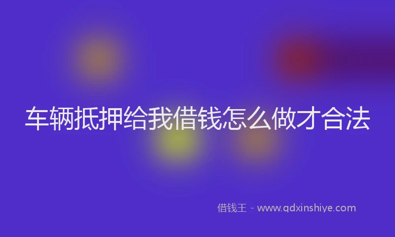 车辆抵押给我借钱怎么做才合法
