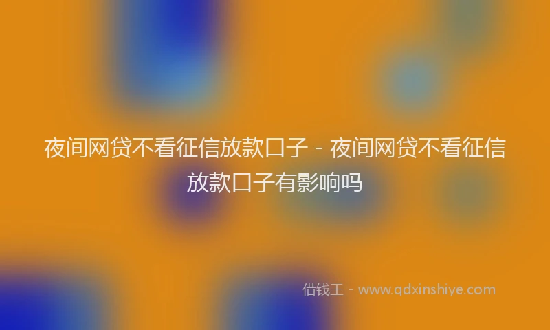 夜间网贷不看征信放款口子 - 夜间网贷不看征信放款口子有影响吗