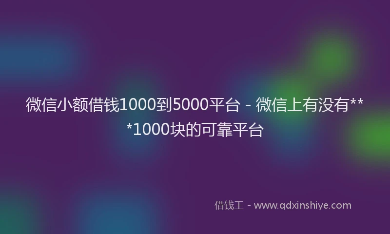 微信小额借钱1000到5000平台 - 微信上有没有***1000块的可靠平台