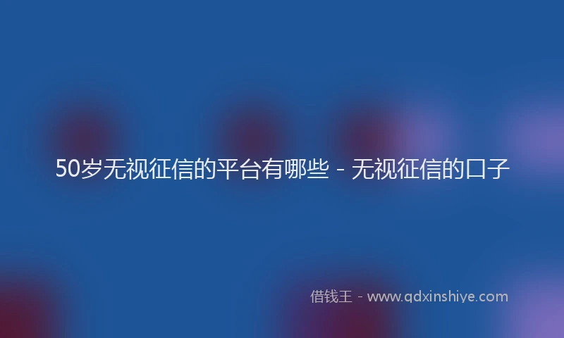 50岁无视征信的平台有哪些 - 无视征信的口子