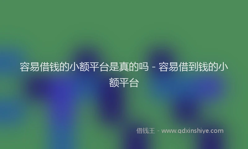 容易借钱的小额平台是真的吗 - 容易借到钱的小额平台