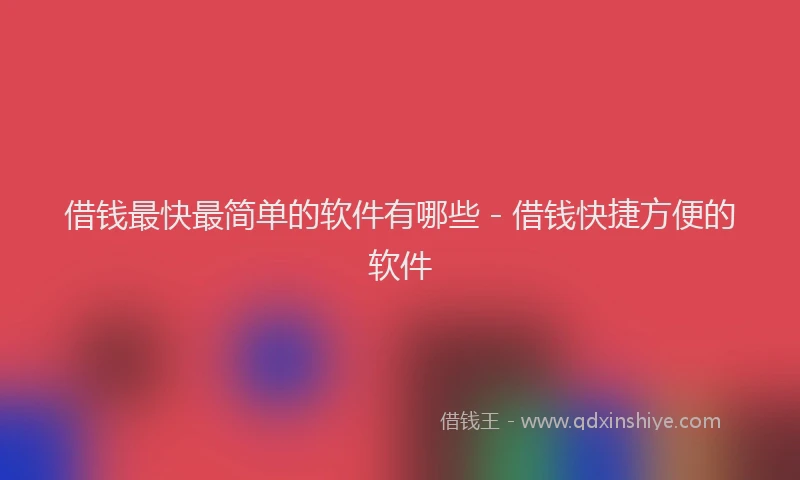 借钱最快最简单的软件有哪些 - 借钱快捷方便的软件
