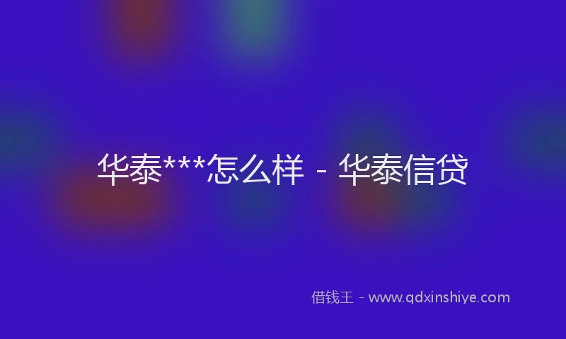 华泰***怎么样 - 华泰信贷