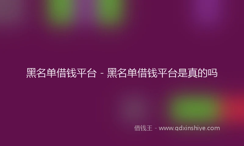 黑名单借钱平台 - 黑名单借钱平台是真的吗