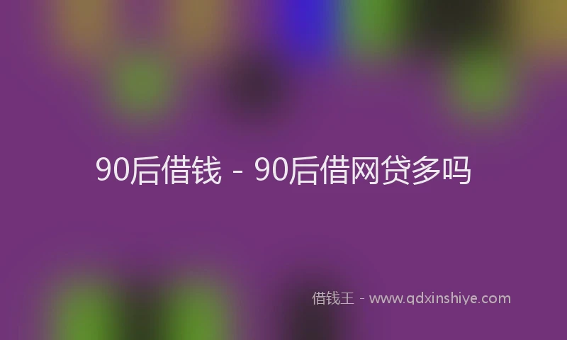 90后借钱 - 90后借网贷多吗