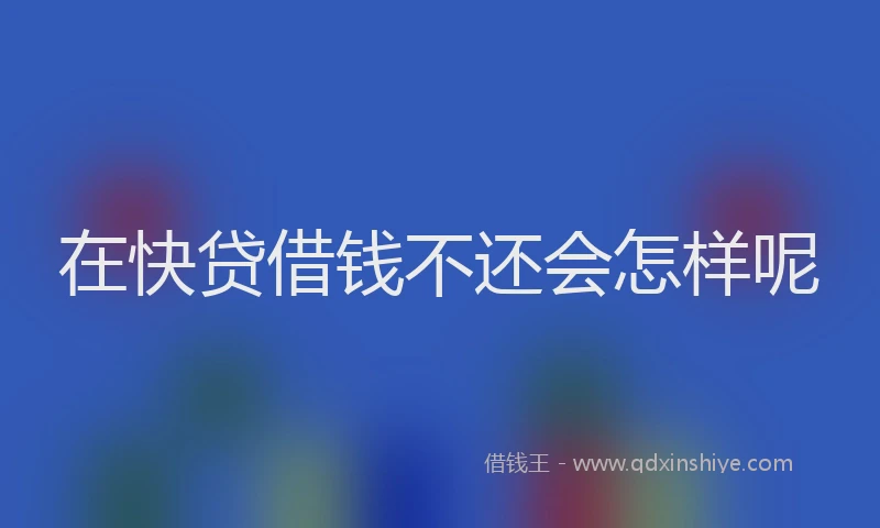 在快贷借钱不还会怎样呢