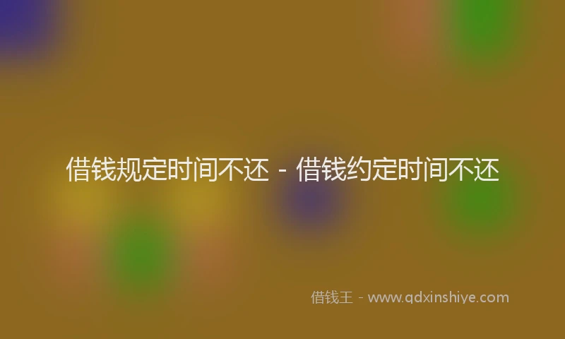 借钱规定时间不还 - 借钱约定时间不还