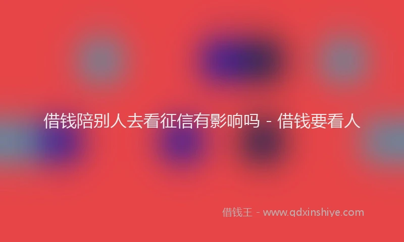 借钱陪别人去看征信有影响吗 - 借钱要看人