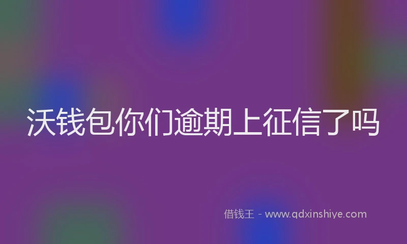 沃钱包你们逾期上征信了吗