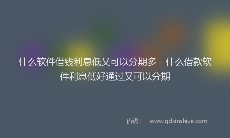 什么软件借钱利息低又可以分期多 - 什么借款软件利息低好通过又可以分期