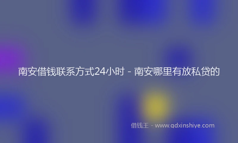 南安借钱联系方式24小时 - 南安哪里有放私贷的