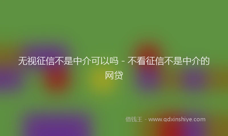 无视征信不是中介可以吗 - 不看征信不是中介的网贷