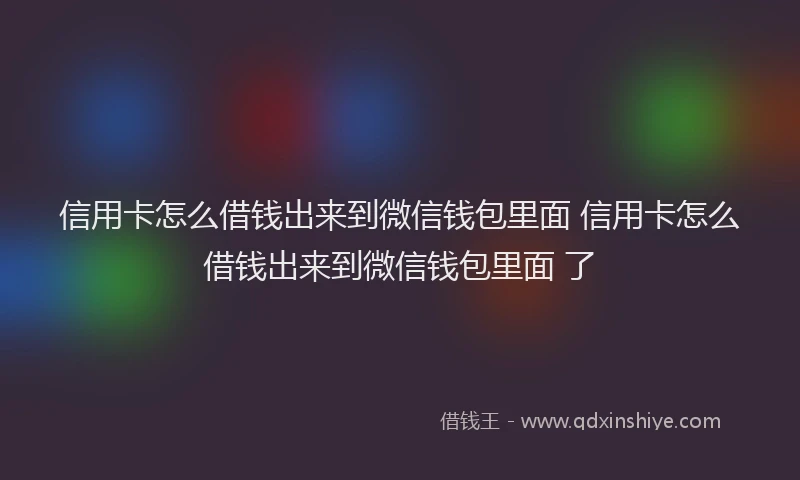 信用卡怎么借钱出来到微信钱包里面 信用卡怎么借钱出来到微信钱包里面 了