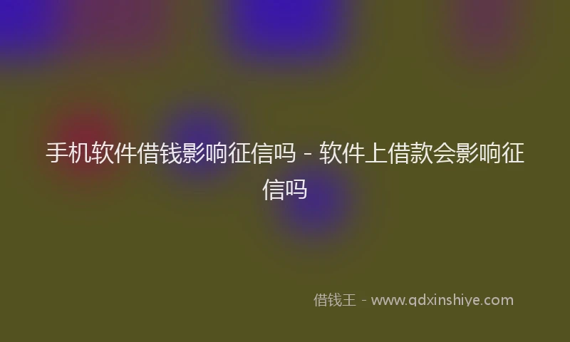 手机软件借钱影响征信吗 - 软件上借款会影响征信吗