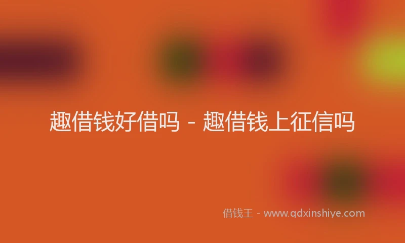 趣借钱好借吗 - 趣借钱上征信吗