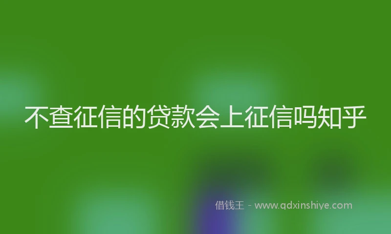 不查征信的贷款会上征信吗知乎