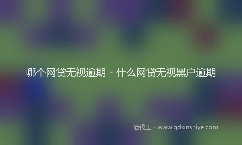 哪个网贷无视逾期 - 什么网贷无视黑户逾期