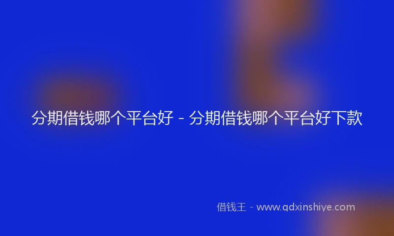 分期借钱哪个平台好 - 分期借钱哪个平台好下款