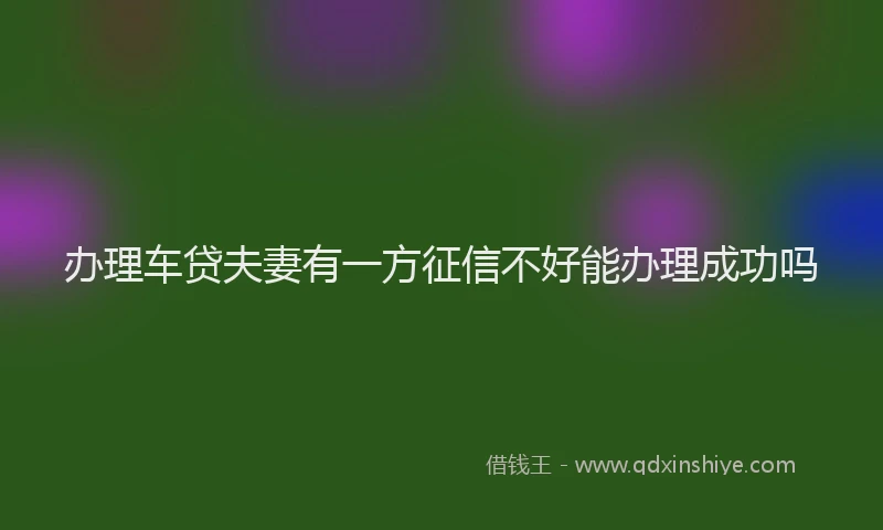 办理车贷夫妻有一方征信不好能办理成功吗