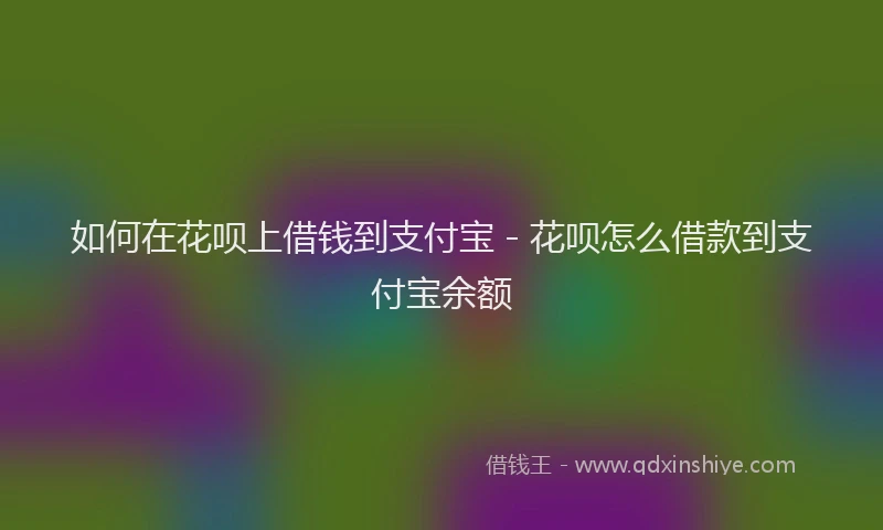 如何在花呗上借钱到支付宝 - 花呗怎么借款到支付宝余额