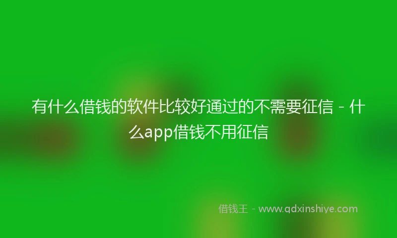 有什么借钱的软件比较好通过的不需要征信 - 什么app借钱不用征信
