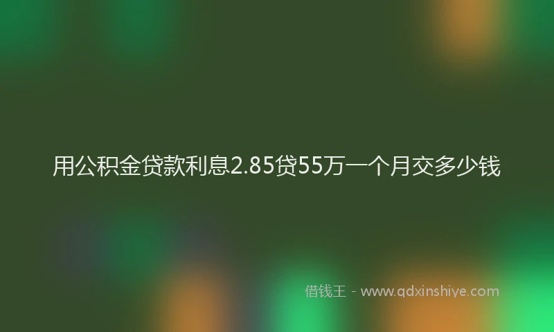 用公积金贷款利息2.85贷55万一个月交多少钱
