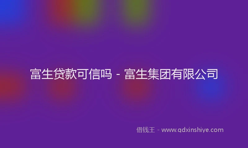 富生贷款可信吗 - 富生集团有限公司