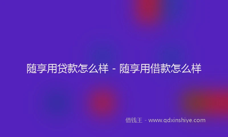 随享用贷款怎么样 - 随享用借款怎么样