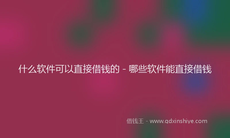 什么软件可以直接借钱的 - 哪些软件能直接借钱