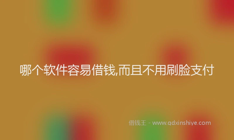 哪个软件容易借钱,而且不用刷脸支付