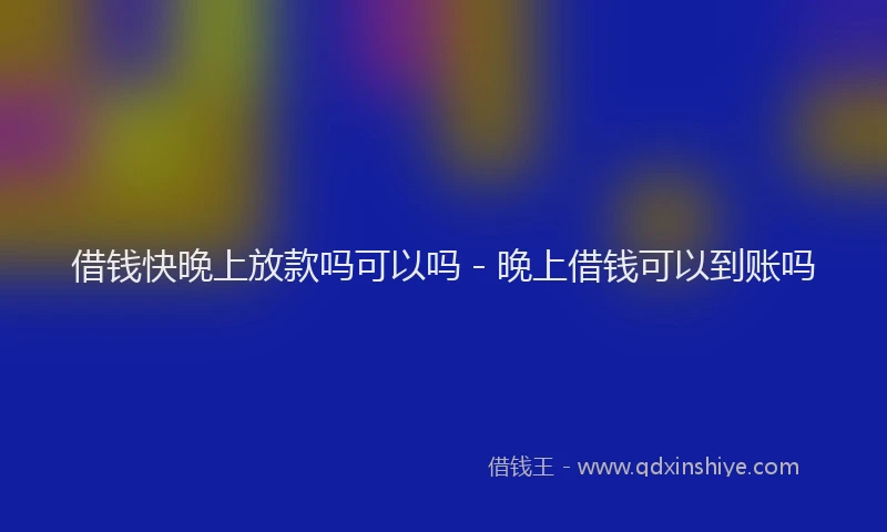 借钱快晚上放款吗可以吗 - 晚上借钱可以到账吗