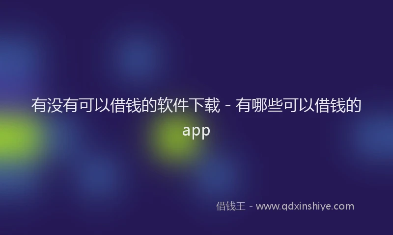 有没有可以借钱的软件下载 - 有哪些可以借钱的app